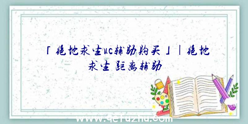 「绝地求生uc辅助购买」|绝地求生